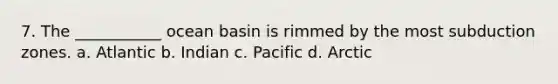 7. The ___________ ocean basin is rimmed by the most subduction zones. a. Atlantic b. Indian c. Pacific d. Arctic