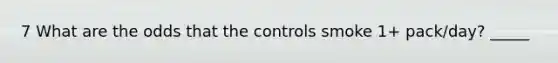 7 What are the odds that the controls smoke 1+ pack/day? _____