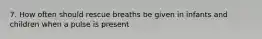 7. How often should rescue breaths be given in infants and children when a pulse is present