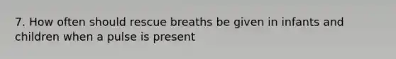 7. How often should rescue breaths be given in infants and children when a pulse is present