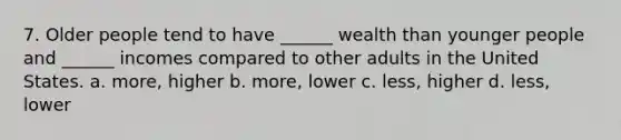 7. Older people tend to have ______ wealth than younger people and ______ incomes compared to other adults in the United States. a. more, higher b. more, lower c. less, higher d. less, lower