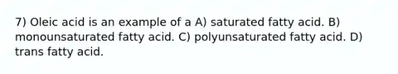 7) Oleic acid is an example of a A) saturated fatty acid. B) monounsaturated fatty acid. C) polyunsaturated fatty acid. D) trans fatty acid.