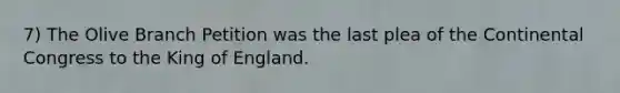 7) The Olive Branch Petition was the last plea of the Continental Congress to the King of England.