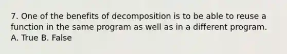 7. One of the benefits of decomposition is to be able to reuse a function in the same program as well as in a different program. A. True B. False