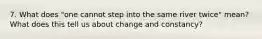 7. What does "one cannot step into the same river twice" mean? What does this tell us about change and constancy?