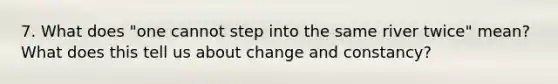 7. What does "one cannot step into the same river twice" mean? What does this tell us about change and constancy?