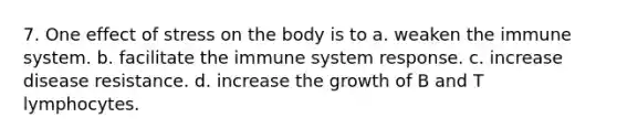 7. One effect of stress on the body is to a. weaken the immune system. b. facilitate the immune system response. c. increase disease resistance. d. increase the growth of B and T lymphocytes.