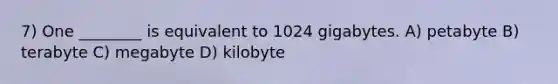 7) One ________ is equivalent to 1024 gigabytes. A) petabyte B) terabyte C) megabyte D) kilobyte