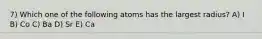 7) Which one of the following atoms has the largest radius? A) I B) Co C) Ba D) Sr E) Ca