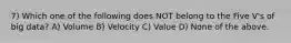 7) Which one of the following does NOT belong to the Five V's of big data? A) Volume B) Velocity C) Value D) None of the above.