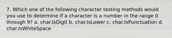 7. Which one of the following character testing methods would you use to determine if a character is a number in the range 0 through 9? a. char.IsDigit b. char.IsLower c. char.IsPunctuation d. char.IsWhiteSpace