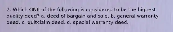 7. Which ONE of the following is considered to be the highest quality deed? a. deed of bargain and sale. b. general warranty deed. c. quitclaim deed. d. special warranty deed.