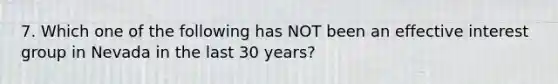 7. Which one of the following has NOT been an effective interest group in Nevada in the last 30 years?