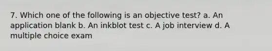 7. Which one of the following is an objective test? a. An application blank b. An inkblot test c. A job interview d. A multiple choice exam