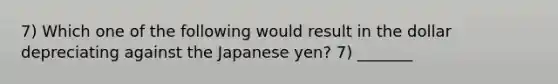 7) Which one of the following would result in the dollar depreciating against the Japanese yen? 7) _______