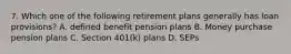 7. Which one of the following retirement plans generally has loan provisions? A. defined benefit pension plans B. Money purchase pension plans C. Section 401(k) plans D. SEPs