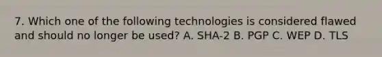 7. Which one of the following technologies is considered flawed and should no longer be used? A. SHA-2 B. PGP C. WEP D. TLS