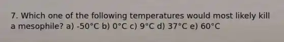 7. Which one of the following temperatures would most likely kill a mesophile? a) -50°C b) 0°C c) 9°C d) 37°C e) 60°C