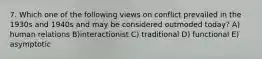 7. Which one of the following views on conflict prevailed in the 1930s and 1940s and may be considered outmoded today? A) human relations B)interactionist C) traditional D) functional E) asymptotic