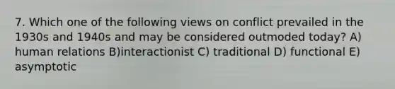 7. Which one of the following views on conflict prevailed in the 1930s and 1940s and may be considered outmoded today? A) human relations B)interactionist C) traditional D) functional E) asymptotic