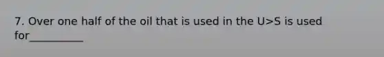 7. Over one half of the oil that is used in the U>S is used for__________