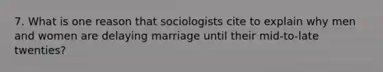 7. What is one reason that sociologists cite to explain why men and women are delaying marriage until their mid-to-late twenties?