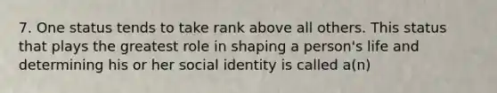 7. One status tends to take rank above all others. This status that plays the greatest role in shaping a person's life and determining his or her social identity is called a(n)