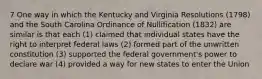 7 One way in which the Kentucky and Virginia Resolutions (1798) and the South Carolina Ordinance of Nullification (1832) are similar is that each (1) claimed that individual states have the right to interpret federal laws (2) formed part of the unwritten constitution (3) supported the federal government's power to declare war (4) provided a way for new states to enter the Union