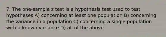 7. The one-sample z test is a hypothesis test used to test hypotheses A) concerning at least one population B) concerning the variance in a population C) concerning a single population with a known variance D) all of the above