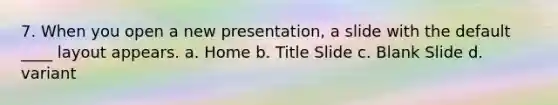 7. When you open a new presentation, a slide with the default ____ layout appears. a. Home b. Title Slide c. Blank Slide d. variant