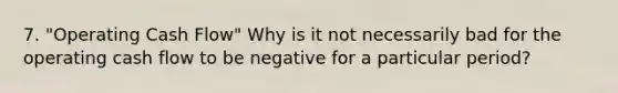 7. "Operating Cash Flow" Why is it not necessarily bad for the operating cash flow to be negative for a particular period?