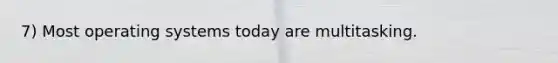 7) Most operating systems today are multitasking.