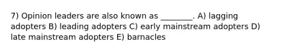 7) Opinion leaders are also known as ________. A) lagging adopters B) leading adopters C) early mainstream adopters D) late mainstream adopters E) barnacles