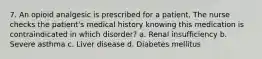 7. An opioid analgesic is prescribed for a patient. The nurse checks the patient's medical history knowing this medication is contraindicated in which disorder? a. Renal insufficiency b. Severe asthma c. Liver disease d. Diabetes mellitus