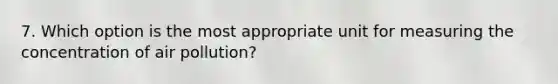 7. Which option is the most appropriate unit for measuring the concentration of air pollution?