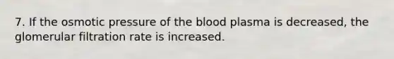 7. If the osmotic pressure of the blood plasma is decreased, the glomerular filtration rate is increased.