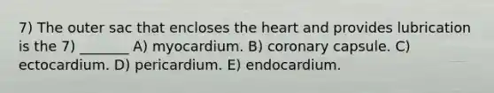 7) The outer sac that encloses <a href='https://www.questionai.com/knowledge/kya8ocqc6o-the-heart' class='anchor-knowledge'>the heart</a> and provides lubrication is the 7) _______ A) myocardium. B) coronary capsule. C) ectocardium. D) pericardium. E) endocardium.