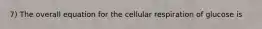 7) The overall equation for the cellular respiration of glucose is