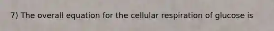 7) The overall equation for the cellular respiration of glucose is