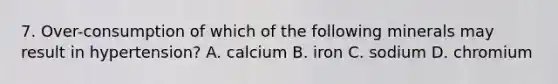 7. Over-consumption of which of the following minerals may result in hypertension? A. calcium B. iron C. sodium D. chromium