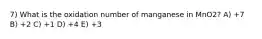 7) What is the oxidation number of manganese in MnO2? A) +7 B) +2 C) +1 D) +4 E) +3