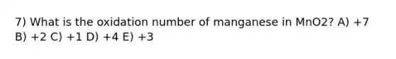 7) What is the oxidation number of manganese in MnO2? A) +7 B) +2 C) +1 D) +4 E) +3