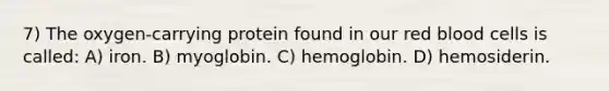 7) The oxygen-carrying protein found in our red blood cells is called: A) iron. B) myoglobin. C) hemoglobin. D) hemosiderin.