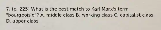 7. (p. 225) What is the best match to Karl Marx's term "bourgeoisie"? A. middle class B. working class C. capitalist class D. upper class