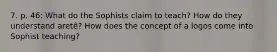 7. p. 46: What do the Sophists claim to teach? How do they understand aretê? How does the concept of a logos come into Sophist teaching?