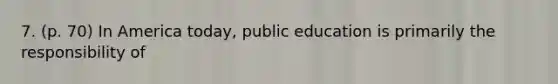 7. (p. 70) In America today, public education is primarily the responsibility of