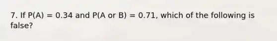 7. If P(A) = 0.34 and P(A or B) = 0.71, which of the following is false?