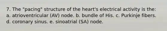 7. The "pacing" structure of the heart's electrical activity is the: a. atrioventricular (AV) node. b. bundle of His. c. Purkinje fibers. d. coronary sinus. e. sinoatrial (SA) node.