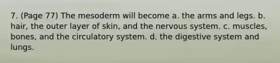 7. (Page 77) The mesoderm will become a. the arms and legs. b. hair, the outer layer of skin, and the nervous system. c. muscles, bones, and the circulatory system. d. the digestive system and lungs.