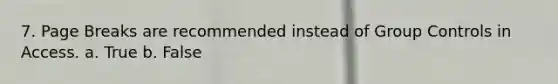 7. Page Breaks are recommended instead of Group Controls in Access. a. True b. False